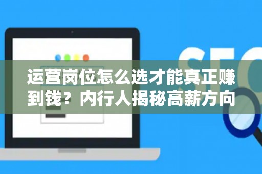 运营岗位怎么选才能真正赚到钱？内行人揭秘高薪方向