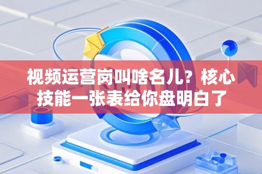 视频运营岗叫啥名儿？核心技能一张表给你盘明白了
