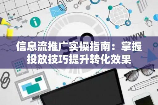 信息流推广实操指南：掌握投放技巧提升转化效果