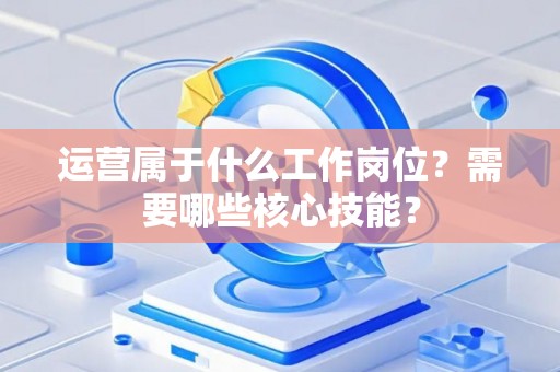 运营属于什么工作岗位？需要哪些核心技能？