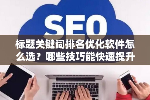 标题关键词排名优化软件怎么选？哪些技巧能快速提升SEO效果？