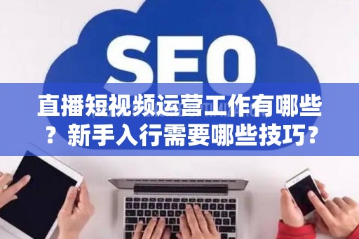 直播短视频运营工作有哪些？新手入行需要哪些技巧？