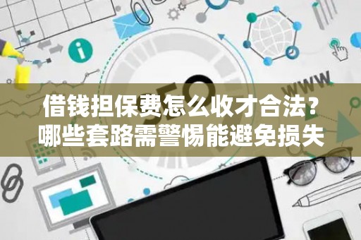 借钱担保费怎么收才合法？哪些套路需警惕能避免损失？