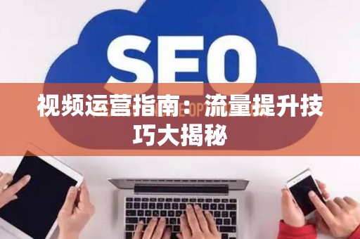 视频运营指南：流量提升技巧大揭秘