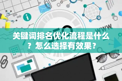 关键词排名优化流程是什么？怎么选择有效果？