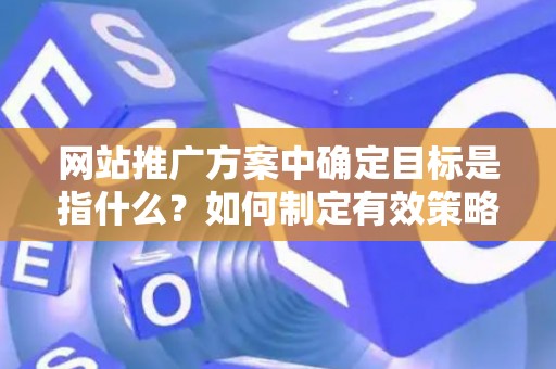 网站推广方案中确定目标是指什么？如何制定有效策略？