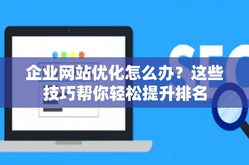 企业网站优化怎么办?这些技巧帮你轻松提升排名 企业网站优化怎么办?这些技巧帮你轻松提升排名