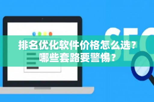 排名优化软件价格怎么选？哪些套路要警惕？