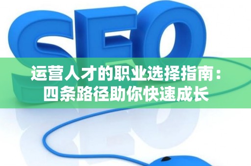 运营人才的职业选择指南：四条路径助你快速成长