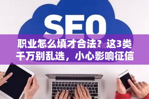 职业怎么填才合法？这3类千万别乱选，小心影响征信和贷款