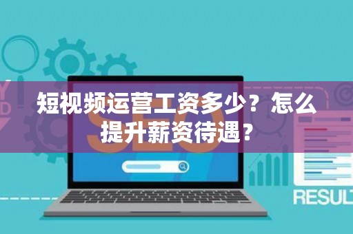 短视频运营工资多少？怎么提升薪资待遇？