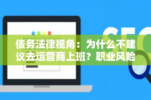 债务法律视角:为什么不建议去运营商上班?职业风险全解析 债务法律视角:为什么不建议去运营商上班?职业风险全解析
