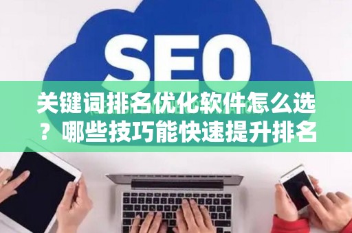 关键词排名优化软件怎么选?哪些技巧能快速提升排名? 关键词排名优化软件怎么选?哪些技巧能快速提升排名?