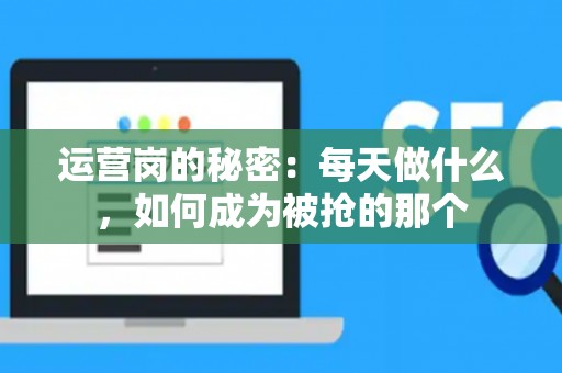运营岗的秘密：每天做什么，如何成为被抢的那个