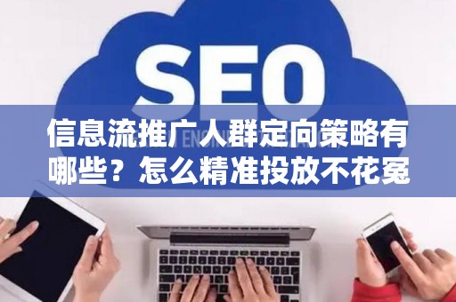 信息流推广人群定向策略有哪些？怎么精准投放不花冤枉钱？