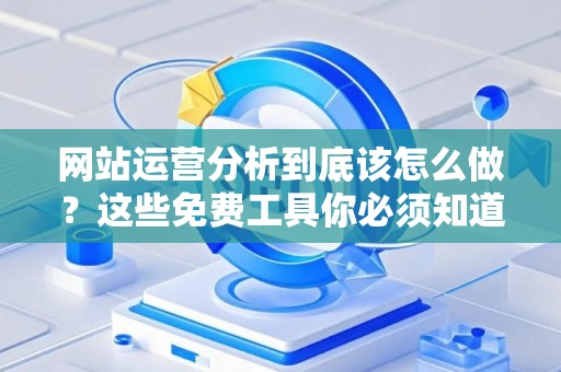 网站运营分析到底该怎么做？这些免费工具你必须知道