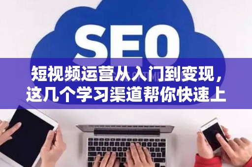 短视频运营从入门到变现，这几个学习渠道帮你快速上手