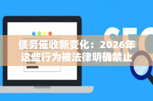 债务催收新变化：2026年这些行为被法律明确禁止