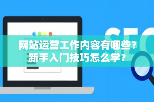 网站运营工作内容有哪些？新手入门技巧怎么学？