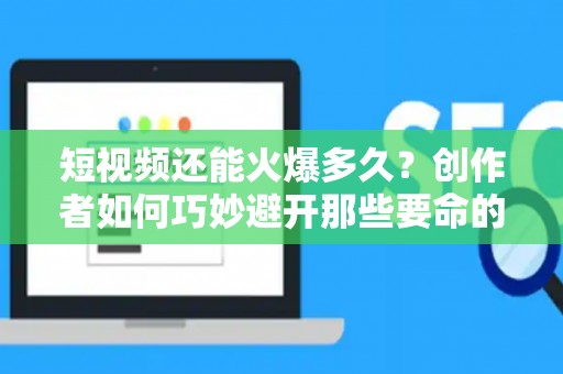 短视频还能火爆多久？创作者如何巧妙避开那些要命的瓶颈期