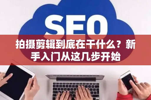 拍摄剪辑到底在干什么?新手入门从这几步开始 拍摄剪辑到底在干什么?新手入门从这几步开始