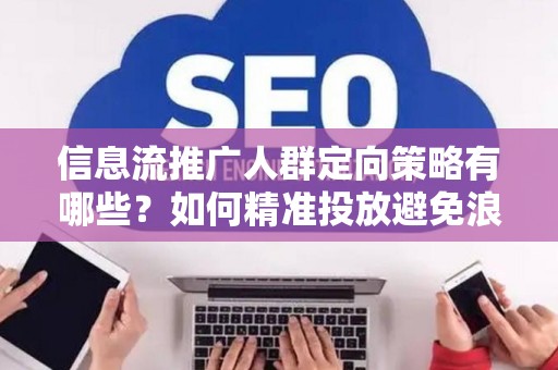信息流推广人群定向策略有哪些？如何精准投放避免浪费预算？