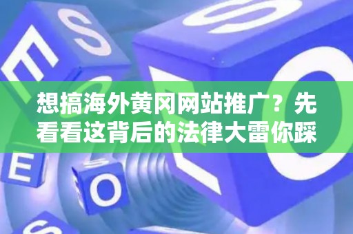 想搞海外黄冈网站推广？先看看这背后的法律大雷你踩不踩得起！