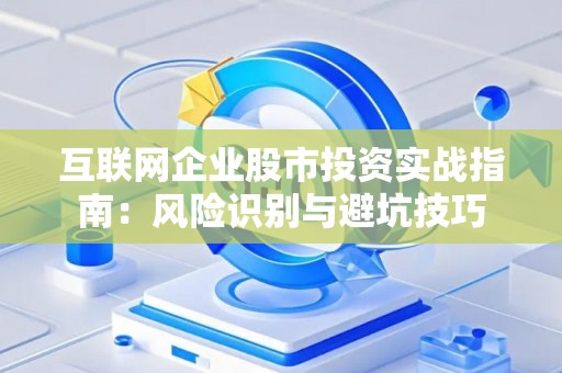 互联网企业股市投资实战指南：风险识别与避坑技巧