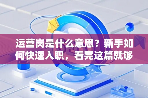 运营岗是什么意思？新手如何快速入职，看完这篇就够了