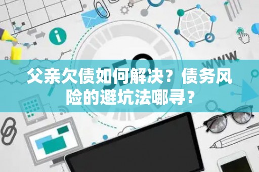 父亲欠债如何解决？债务风险的避坑法哪寻？