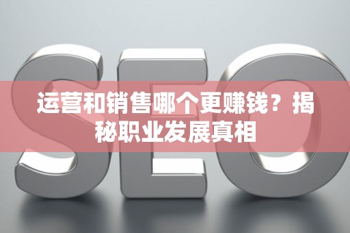运营和销售哪个更赚钱？揭秘职业发展真相