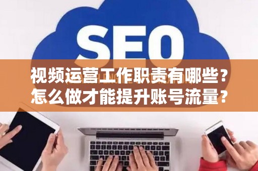 视频运营工作职责有哪些？怎么做才能提升账号流量？