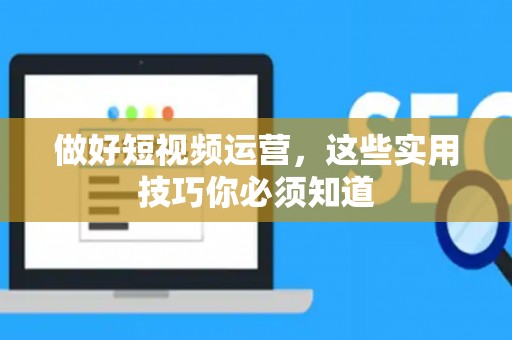 做好短视频运营，这些实用技巧你必须知道
