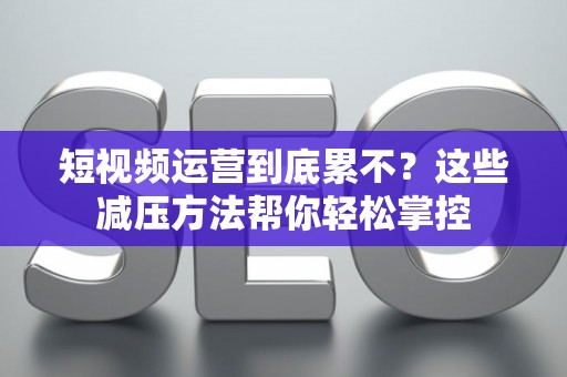 短视频运营到底累不？这些减压方法帮你轻松掌控