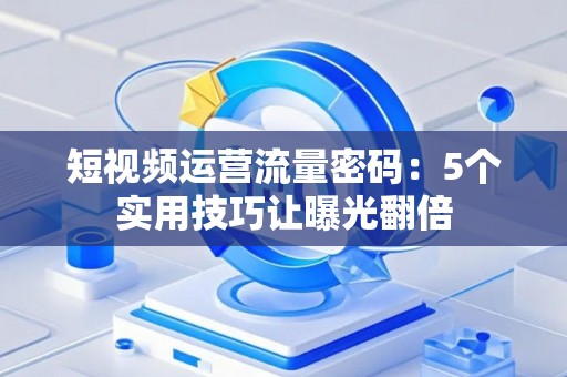 短视频运营流量密码:5个实用技巧让曝光翻倍 短视频运营流量密码:5个实用技巧让曝光翻倍