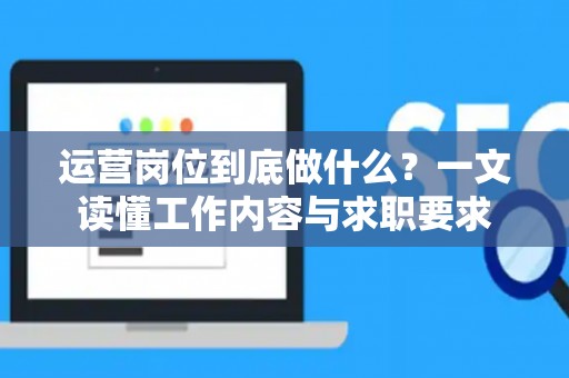 运营岗位到底做什么？一文读懂工作内容与求职要求