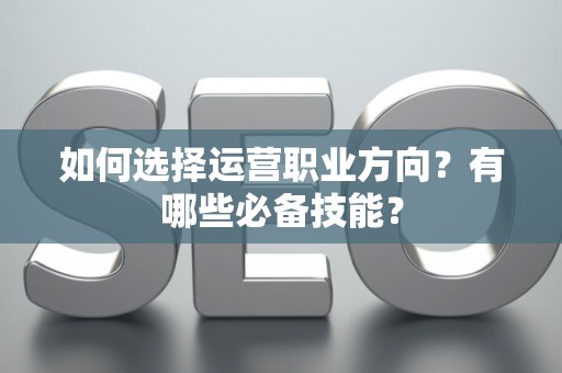 如何选择运营职业方向？有哪些必备技能？