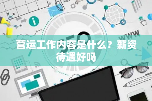 营运工作内容是什么？薪资待遇好吗
