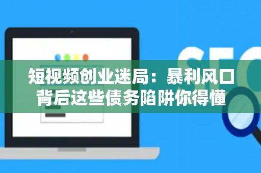 短视频创业迷局：暴利风口背后这些债务陷阱你得懂