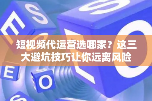 短视频代运营选哪家？这三大避坑技巧让你远离风险