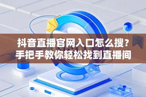 抖音直播官网入口怎么搜？手把手教你轻松找到直播间