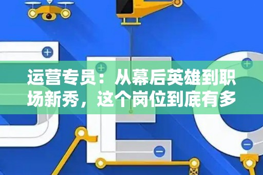 运营专员：从幕后英雄到职场新秀，这个岗位到底有多重要？