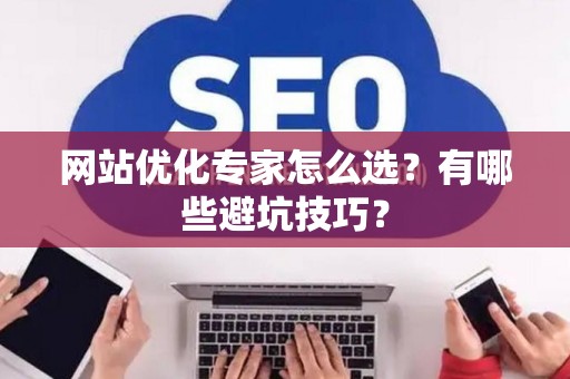 网站优化专家怎么选？有哪些避坑技巧？