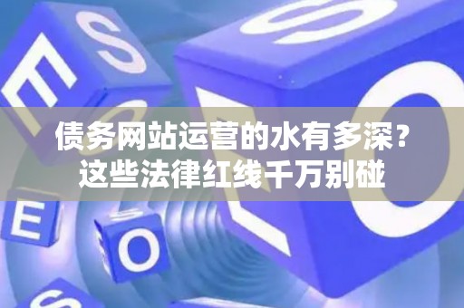 债务网站运营的水有多深？这些法律红线千万别碰