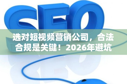 选对短视频营销公司，合法合规是关键！2026年避坑指南