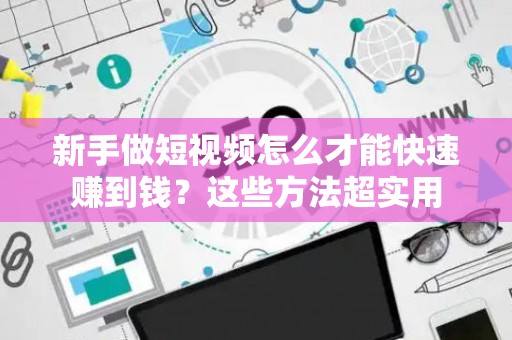 新手做短视频怎么才能快速赚到钱？这些方法超实用