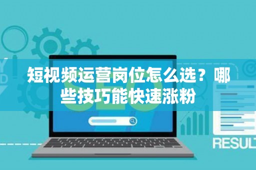 短视频运营岗位怎么选？哪些技巧能快速涨粉