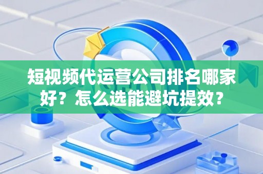 短视频代运营公司排名哪家好?怎么选能避坑提效? 短视频代运营公司排名哪家好?怎么选能避坑提效?
