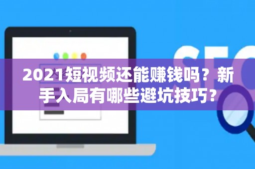 2021短视频还能赚钱吗？新手入局有哪些避坑技巧？