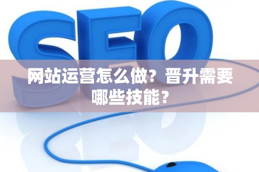 网站运营怎么做？晋升需要哪些技能？